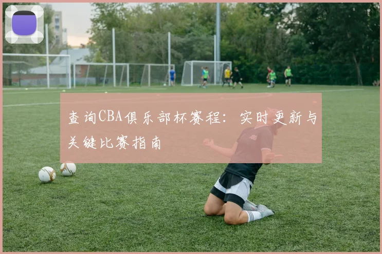 查询CBA俱乐部杯赛程：实时更新与关键比赛指南