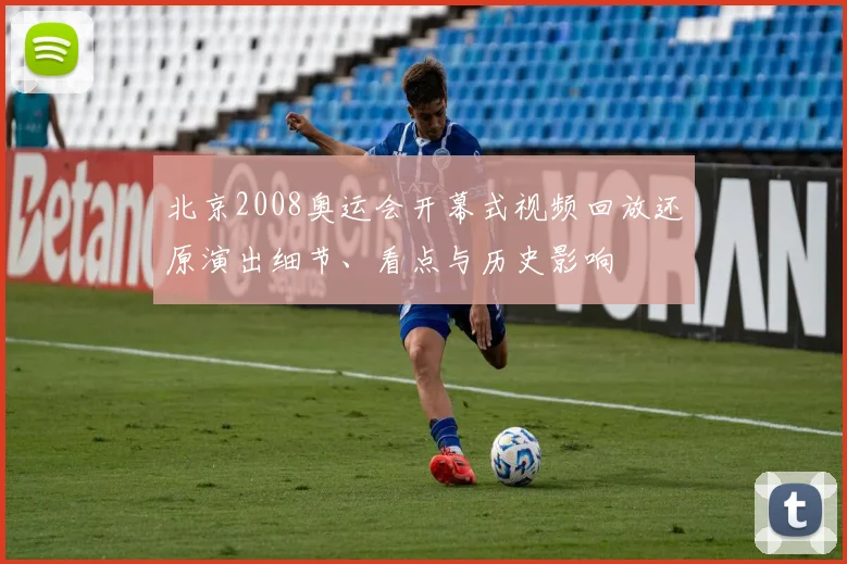 北京2008奥运会开幕式视频回放还原演出细节、看点与历史影响