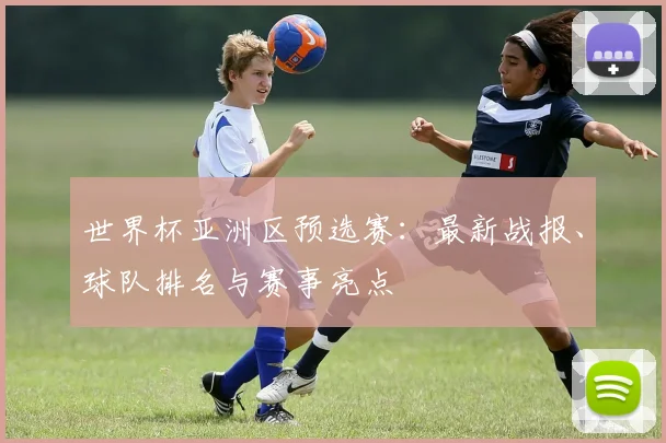 世界杯亚洲区预选赛：最新战报、球队排名与赛事亮点