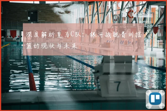 深度解析皇马C队：银河战舰青训摇篮的现状与未来