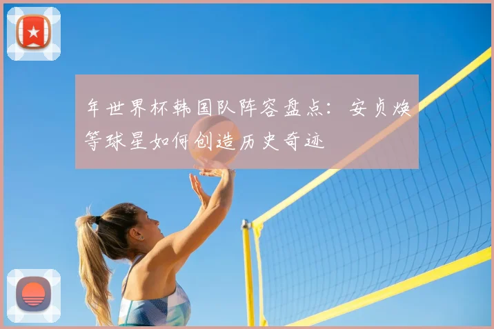 年世界杯韩国队阵容盘点：安贞焕等球星如何创造历史奇迹