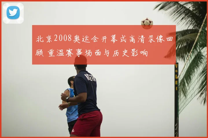 北京2008奥运会开幕式高清录像回顾 重温赛事场面与历史影响