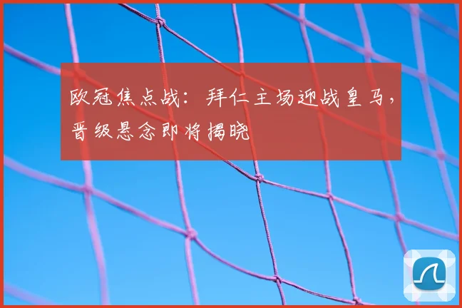 欧冠焦点战:拜仁主场迎战皇马,晋级悬念即将揭晓