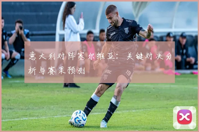 意大利对阵塞尔维亚:关键对决分析与赛果预测