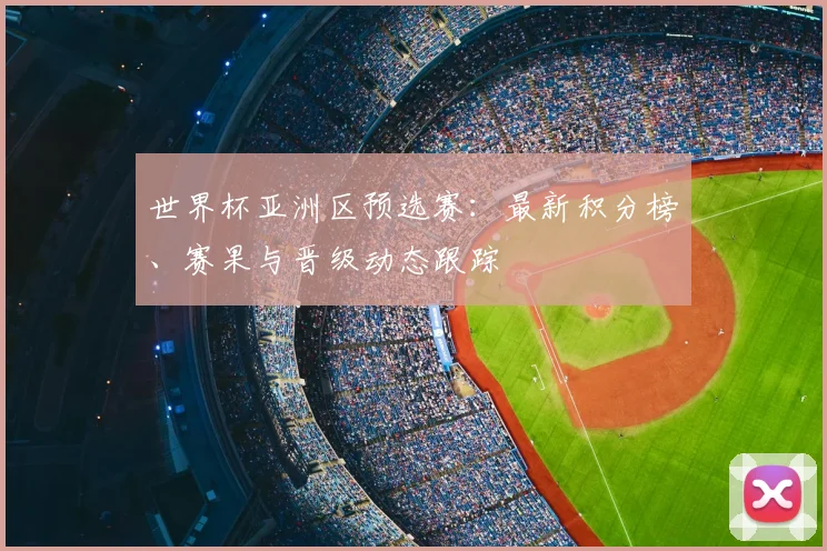 世界杯亚洲区预选赛：最新积分榜、赛果与晋级动态跟踪