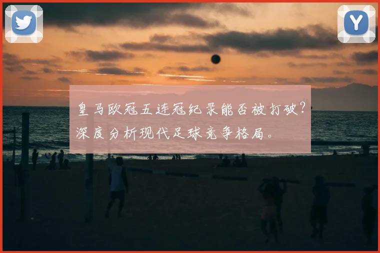 皇马欧冠五连冠纪录能否被打破?深度分析现代足球竞争格局。