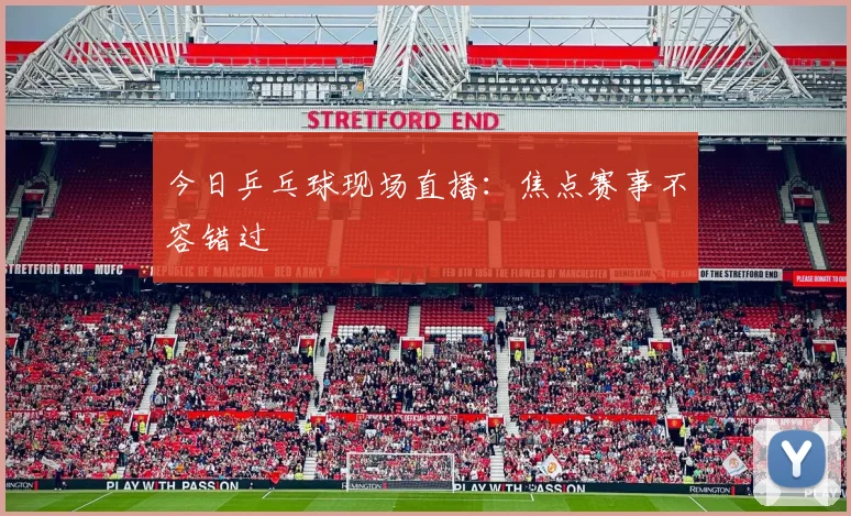 今日乒乓球现场直播：焦点赛事不容错过
