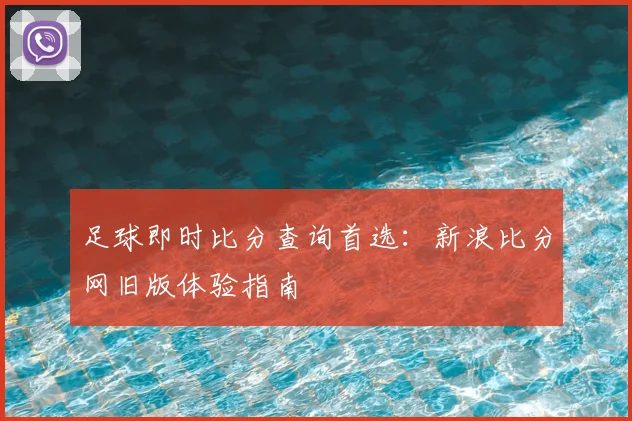 足球即时比分查询首选：新浪比分网旧版体验指南