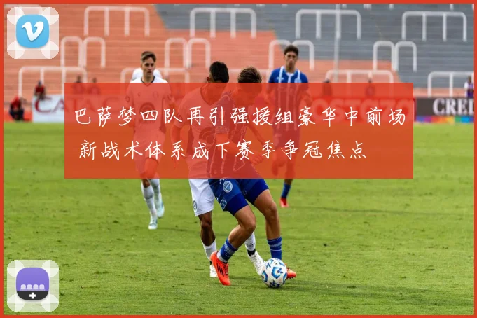 巴萨梦四队再引强援组豪华中前场 新战术体系成下赛季争冠焦点