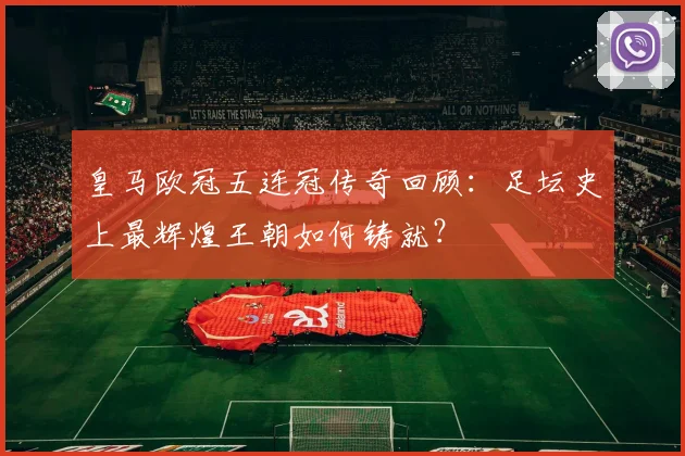 皇马欧冠五连冠传奇回顾:足坛史上最辉煌王朝如何铸就?