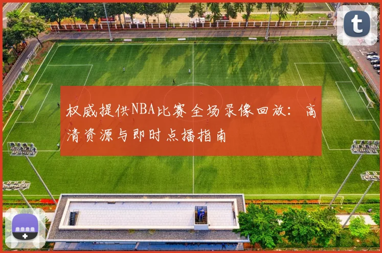 权威提供NBA比赛全场录像回放:高清资源与即时点播指南