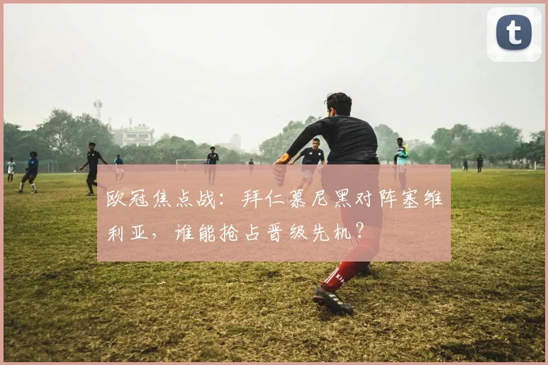 欧冠焦点战:拜仁慕尼黑对阵塞维利亚,谁能抢占晋级先机?