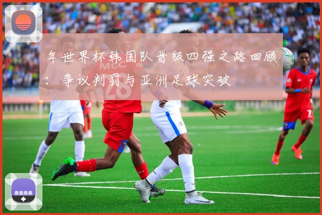 年世界杯韩国队晋级四强之路回顾：争议判罚与亚洲足球突破