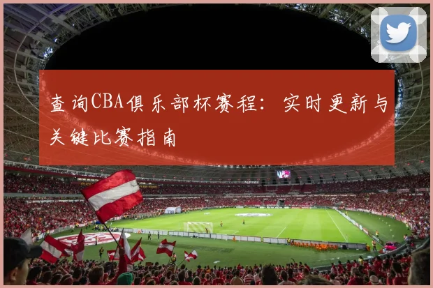 查询CBA俱乐部杯赛程：实时更新与关键比赛指南