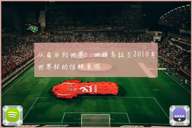 从南非到世界：回顾乌拉圭2010年世界杯的惊艳表现