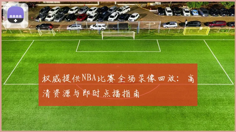 权威提供NBA比赛全场录像回放：高清资源与即时点播指南
