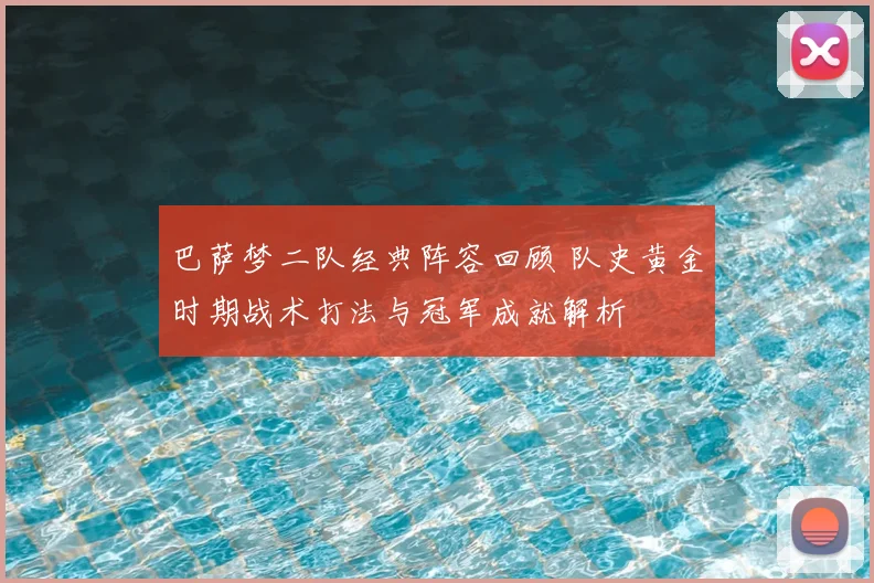 巴萨梦二队经典阵容回顾 队史黄金时期战术打法与冠军成就解析