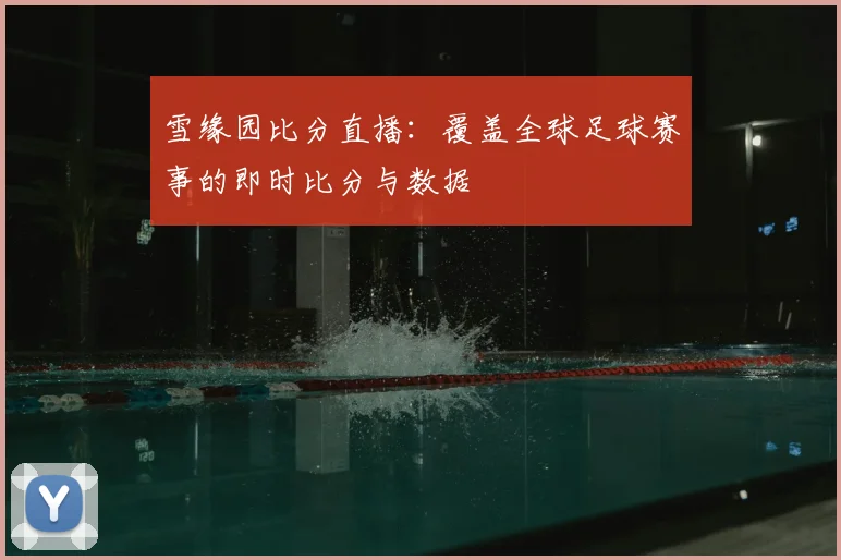 雪缘园比分直播：覆盖全球足球赛事的即时比分与数据
