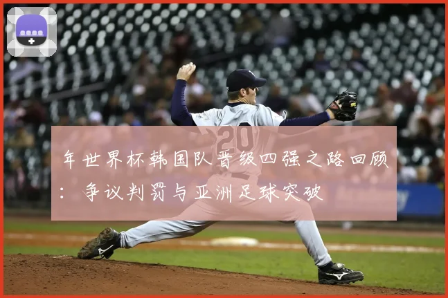 年世界杯韩国队晋级四强之路回顾：争议判罚与亚洲足球突破