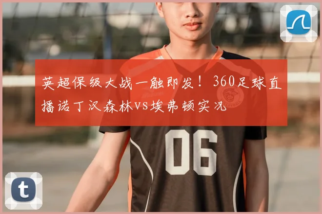 英超保级大战一触即发！360足球直播诺丁汉森林vs埃弗顿实况