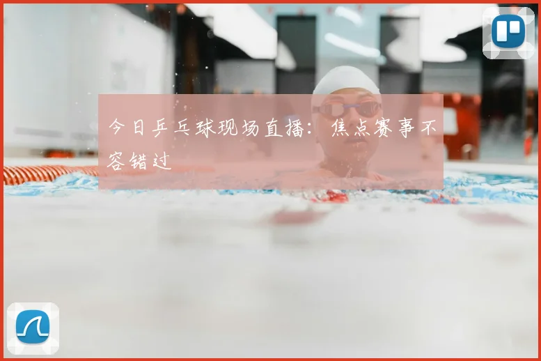今日乒乓球现场直播：焦点赛事不容错过