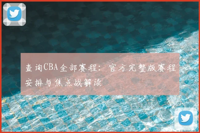 查询CBA全部赛程：官方完整版赛程安排与焦点战解读