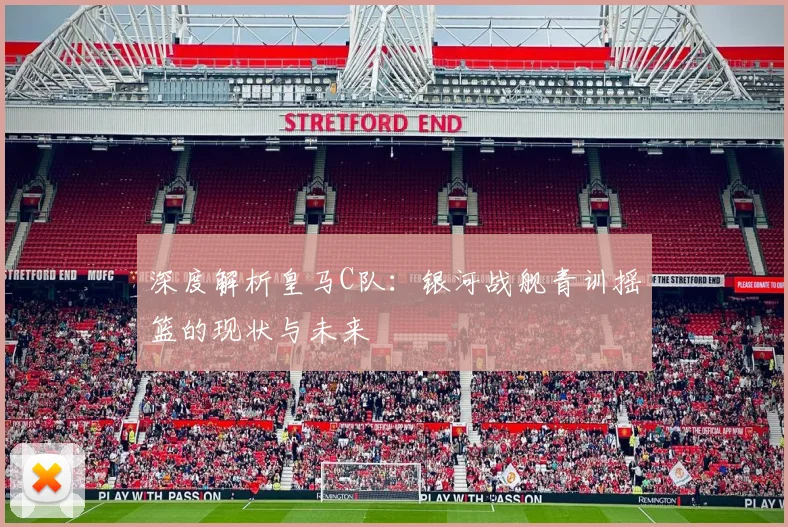 深度解析皇马C队：银河战舰青训摇篮的现状与未来
