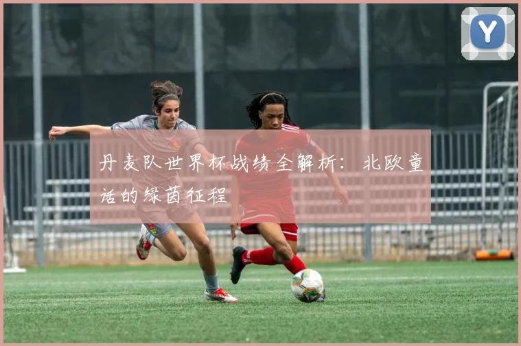 丹麦队世界杯战绩全解析：北欧童话的绿茵征程