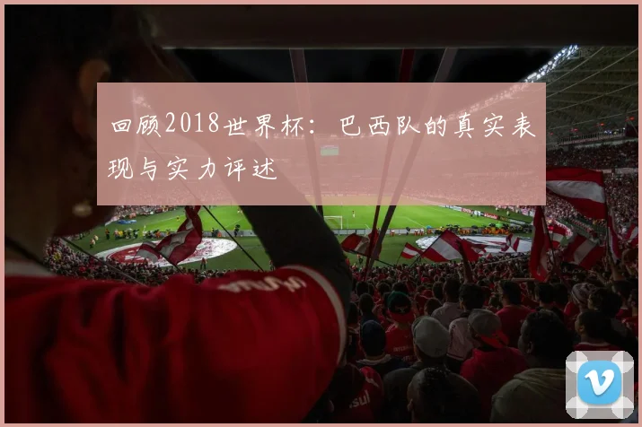回顾2018世界杯：巴西队的真实表现与实力评述