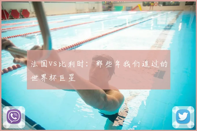法国vs比利时：那些年我们追过的世界杯巨星