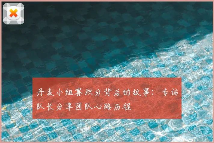 丹麦小组赛积分背后的故事：专访队长分享团队心路历程
