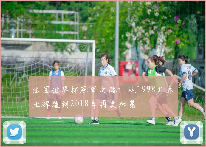 法国世界杯冠军之路：从1998年本土辉煌到2018年再度加冕