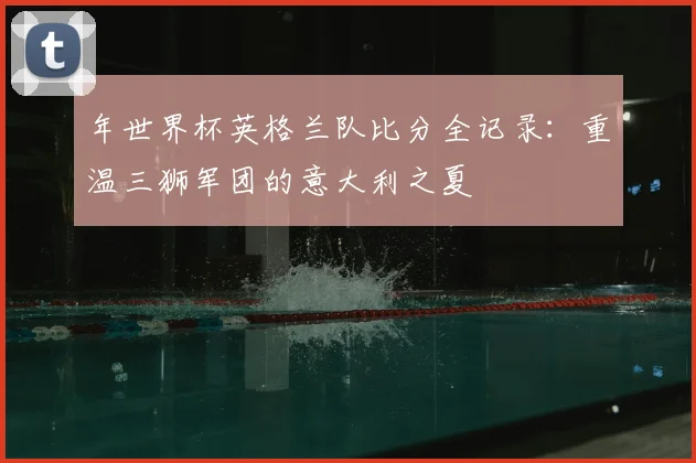 年世界杯英格兰队比分全记录：重温三狮军团的意大利之夏