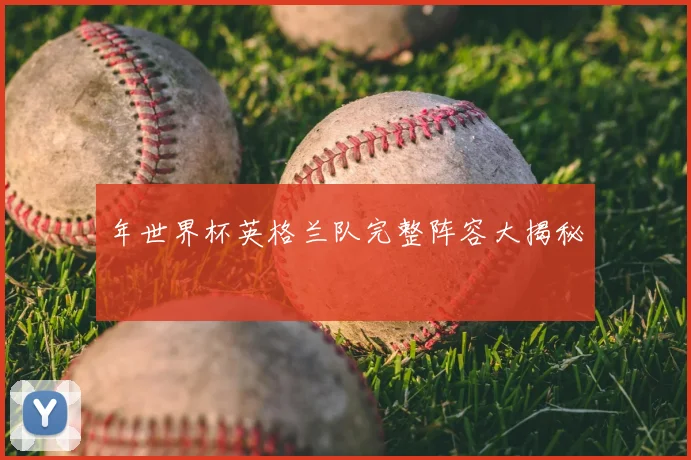 年世界杯英格兰队完整阵容大揭秘