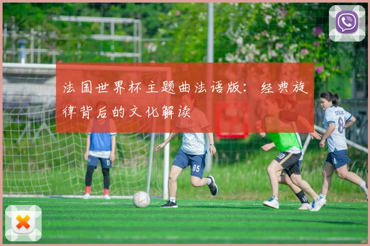 法国世界杯主题曲法语版：经典旋律背后的文化解读