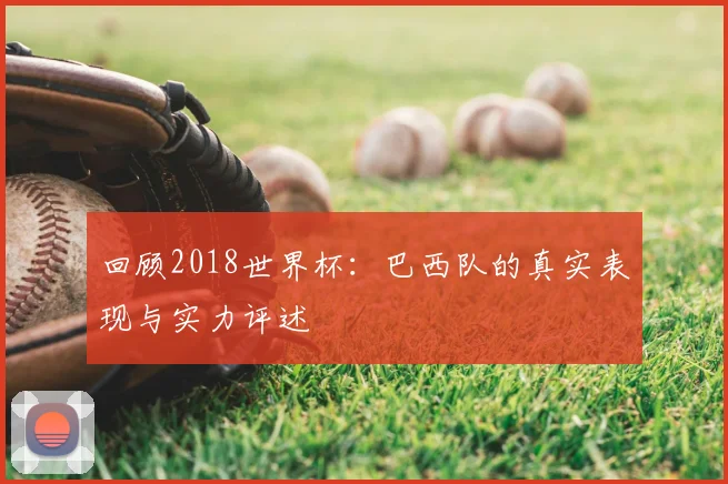 回顾2018世界杯：巴西队的真实表现与实力评述