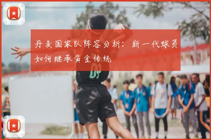 丹麦国家队阵容分析：新一代球员如何继承黄金传统