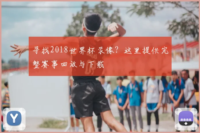寻找2018世界杯录像?这里提供完整赛事回放与下载