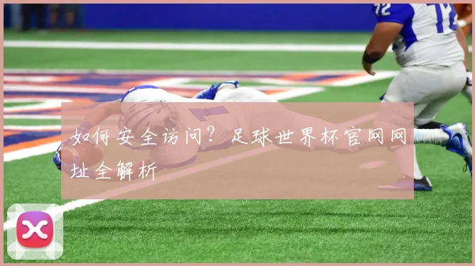 如何安全访问？足球世界杯官网网址全解析