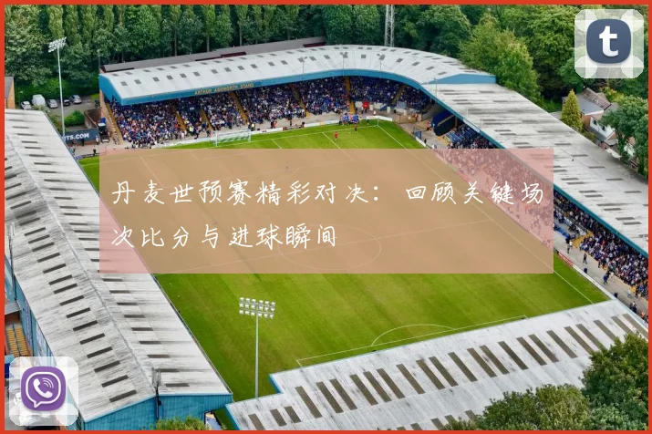 丹麦世预赛精彩对决：回顾关键场次比分与进球瞬间
