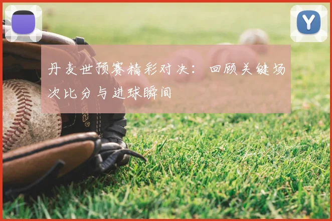 丹麦世预赛精彩对决：回顾关键场次比分与进球瞬间