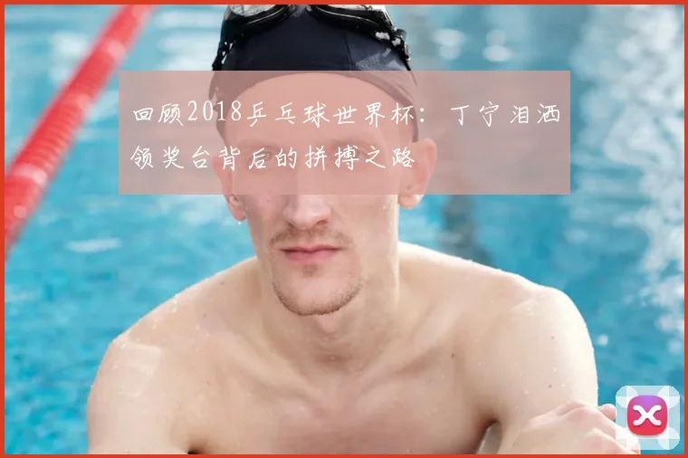 回顾2018乒乓球世界杯：丁宁泪洒领奖台背后的拼搏之路
