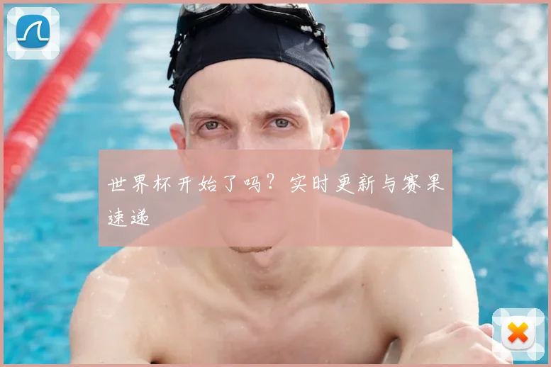 世界杯开始了吗？实时更新与赛果速递