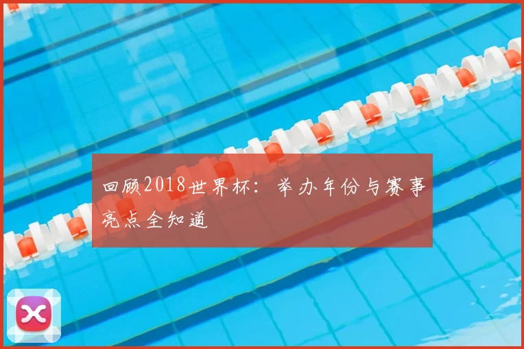 回顾2018世界杯：举办年份与赛事亮点全知道