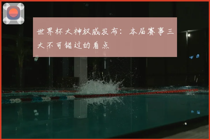 世界杯大神权威发布：本届赛事三大不可错过的看点