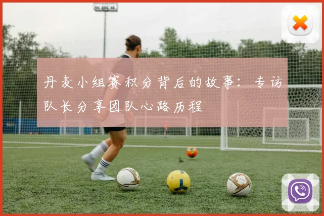 丹麦小组赛积分背后的故事：专访队长分享团队心路历程