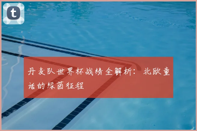 丹麦队世界杯战绩全解析：北欧童话的绿茵征程