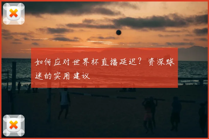 如何应对世界杯直播延迟？资深球迷的实用建议