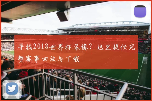 寻找2018世界杯录像?这里提供完整赛事回放与下载