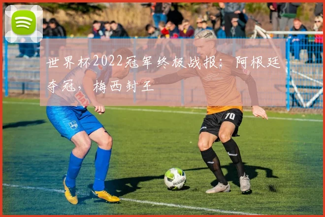 世界杯2022冠军终极战报：阿根廷夺冠，梅西封王